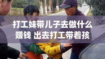 打工妹带儿子去做什么赚钱 出去打工带着孩子怎么办