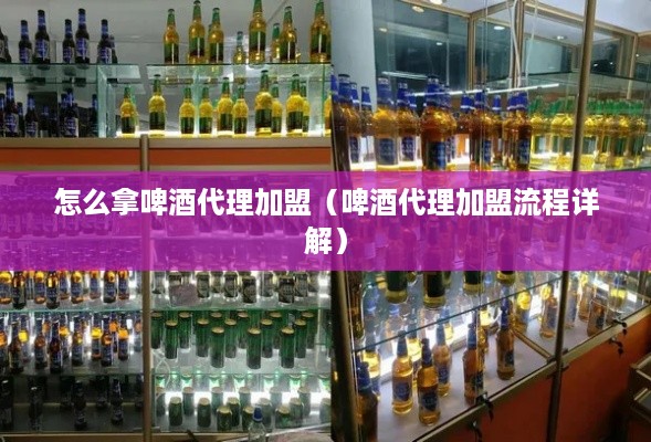 怎么拿啤酒代理加盟（啤酒代理加盟流程详解）