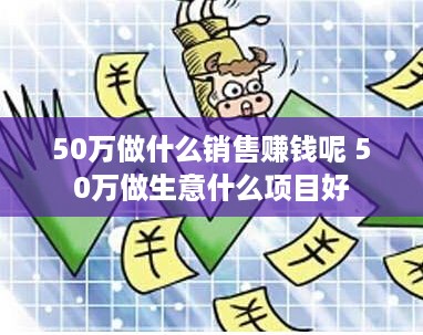 50万做什么销售赚钱呢 50万做生意什么项目好