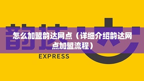 怎么加盟韵达网点（详细介绍韵达网点加盟流程）