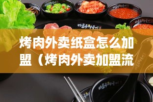 烤肉外卖纸盒怎么加盟（烤肉外卖加盟流程详解）