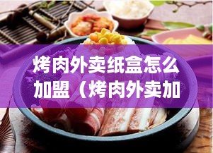 烤肉外卖纸盒怎么加盟（烤肉外卖加盟流程详解）