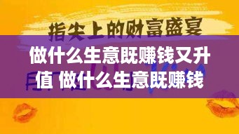 做什么生意既赚钱又升值 做什么生意既赚钱又升值快