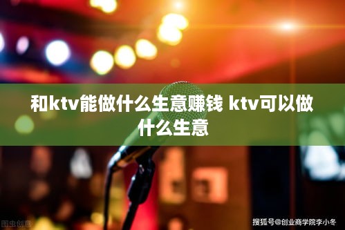 和ktv能做什么生意赚钱 ktv可以做什么生意