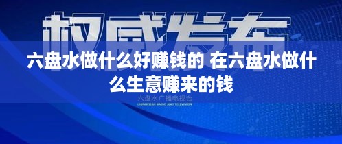 六盘水做什么好赚钱的 在六盘水做什么生意赚来的钱