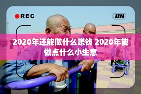 2020年还能做什么赚钱 2020年能做点什么小生意