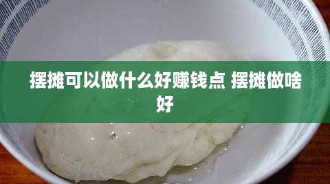 摆摊可以做什么好赚钱点 摆摊做啥好