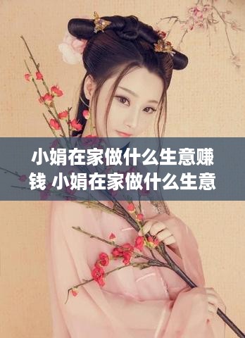 小娟在家做什么生意赚钱 小娟在家做什么生意赚钱多