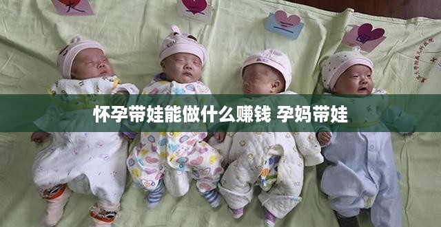 怀孕带娃能做什么赚钱 孕妈带娃