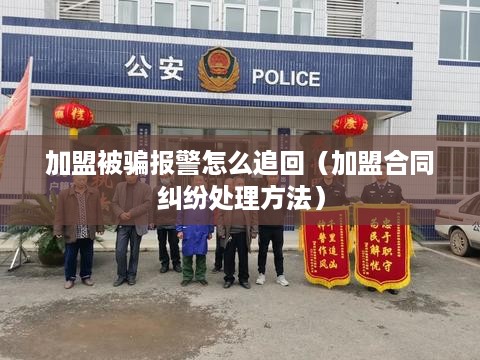 加盟被骗报警怎么追回（加盟合同纠纷处理方法）