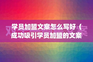 学员加盟文案怎么写好（成功吸引学员加盟的文案技巧）