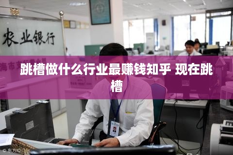 跳槽做什么行业最赚钱知乎 现在跳槽