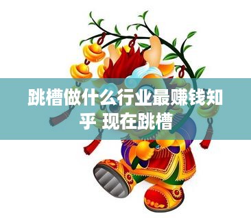 跳槽做什么行业最赚钱知乎 现在跳槽