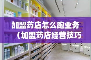 加盟药店怎么跑业务（加盟药店经营技巧分享）