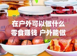 在户外可以做什么零食赚钱 户外能做什么好吃的