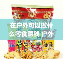 在户外可以做什么零食赚钱 户外能做什么好吃的