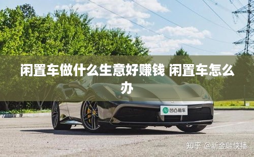 闲置车做什么生意好赚钱 闲置车怎么办