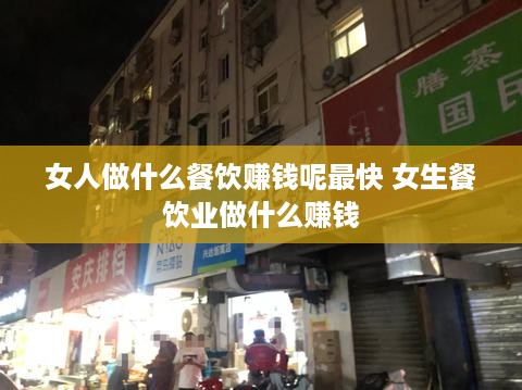 女人做什么餐饮赚钱呢最快 女生餐饮业做什么赚钱