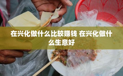 在兴化做什么比较赚钱 在兴化做什么生意好