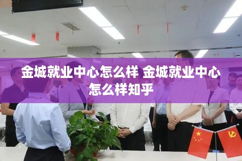 金城就业中心怎么样 金城就业中心怎么样知乎