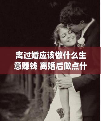 离过婚应该做什么生意赚钱 离婚后做点什么工作好