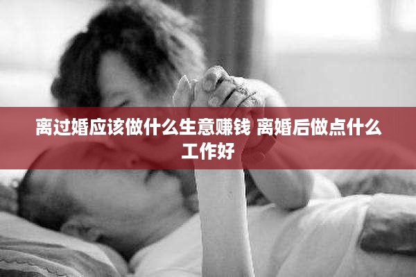 离过婚应该做什么生意赚钱 离婚后做点什么工作好