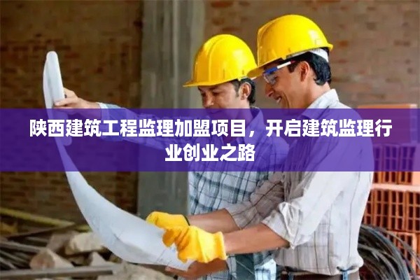 陕西建筑工程监理加盟项目，开启建筑监理行业创业之路