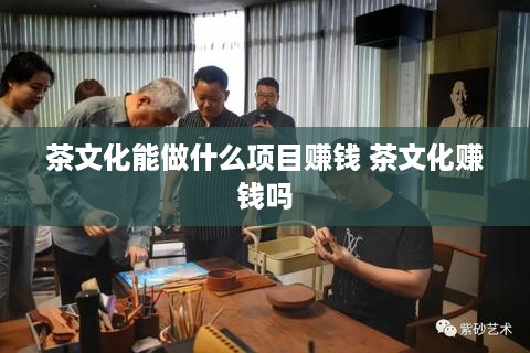 茶文化能做什么项目赚钱 茶文化赚钱吗