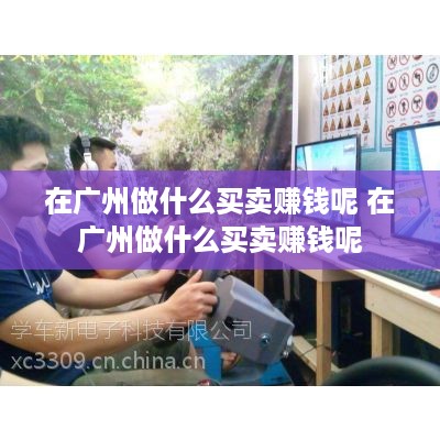 在广州做什么买卖赚钱呢 在广州做什么买卖赚钱呢