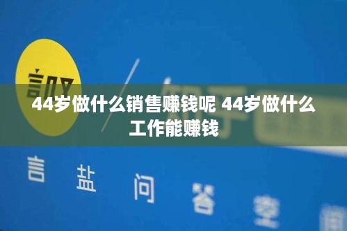 44岁做什么销售赚钱呢 44岁做什么工作能赚钱