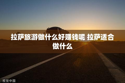 拉萨旅游做什么好赚钱呢 拉萨适合做什么