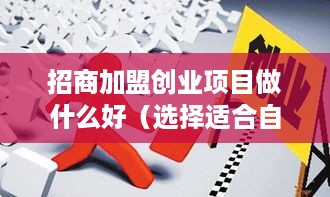 招商加盟创业项目做什么好（选择适合自己的创业项目）