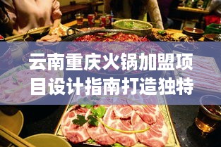 云南重庆火锅加盟项目设计指南打造独特品牌的关键步骤