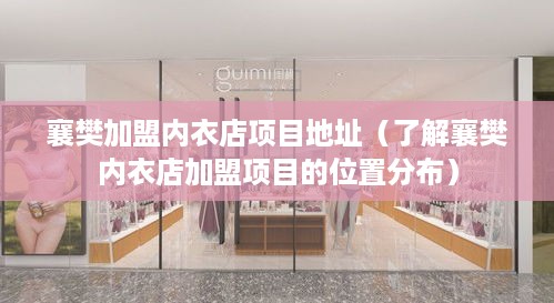 襄樊加盟内衣店项目地址（了解襄樊内衣店加盟项目的位置分布）