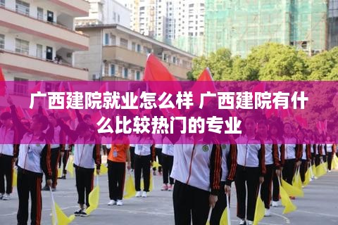 广西建院就业怎么样 广西建院有什么比较热门的专业