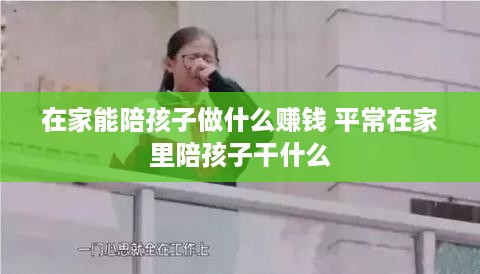 在家能陪孩子做什么赚钱 平常在家里陪孩子干什么