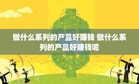 做什么系列的产品好赚钱 做什么系列的产品好赚钱呢