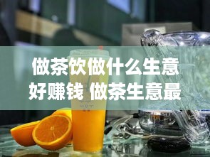 做茶饮做什么生意好赚钱 做茶生意最讲究什么