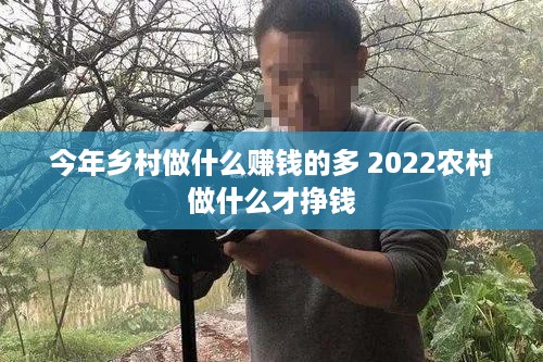 今年乡村做什么赚钱的多 2022农村做什么才挣钱