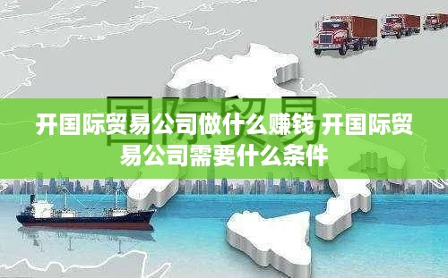 开国际贸易公司做什么赚钱 开国际贸易公司需要什么条件