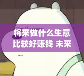 将来做什么生意比较好赚钱 未来做什么生意好做