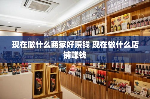 现在做什么商家好赚钱 现在做什么店铺赚钱