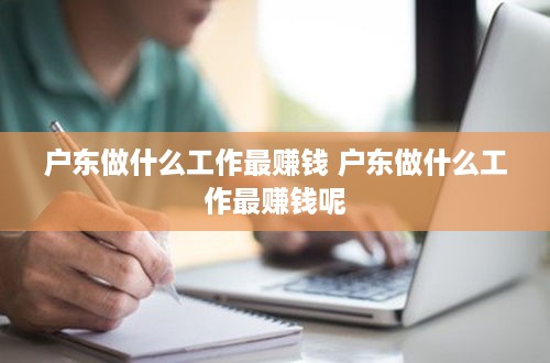 户东做什么工作最赚钱 户东做什么工作最赚钱呢