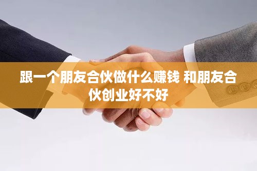 跟一个朋友合伙做什么赚钱 和朋友合伙创业好不好