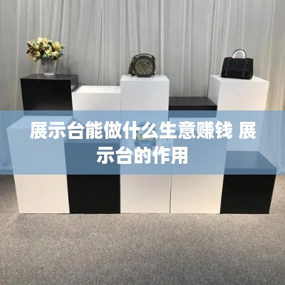 展示台能做什么生意赚钱 展示台的作用