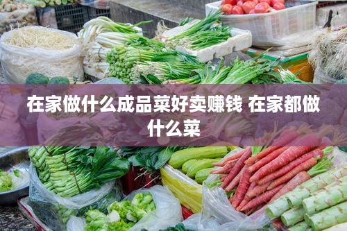 在家做什么成品菜好卖赚钱 在家都做什么菜