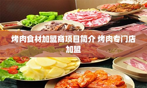 烤肉食材加盟商项目简介 烤肉专门店加盟