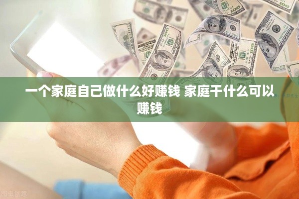 一个家庭自己做什么好赚钱 家庭干什么可以赚钱