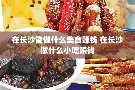 在长沙能做什么美食赚钱 在长沙做什么小吃赚钱