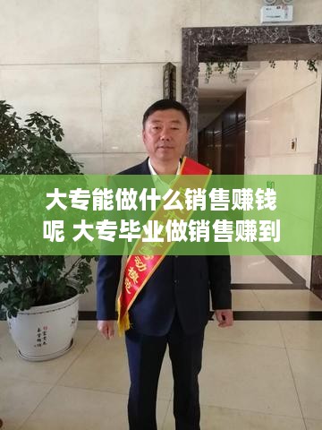 大专能做什么销售赚钱呢 大专毕业做销售赚到钱的多吗